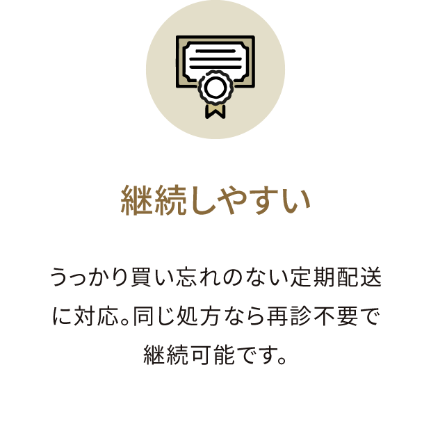 継続しやすい うっかり買い忘れのない定期配送に対応。同じ処方なら再診不要で継続可能です。